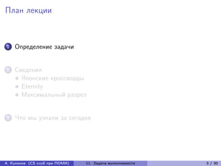 План лекции



1   Определение задачи


2   Сведения
      Японские кроссворды
      Eternity
      Максимальный разрез


3   Что мы узнали за сегодня




А. Куликов (CS клуб при ПОМИ)   11. Задача выполнимости   3 / 30
 