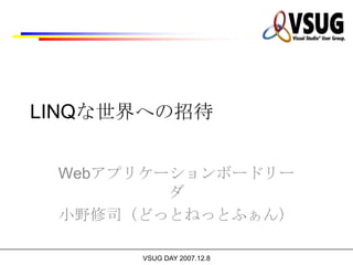 LINQな世界への招待


 Webアプリケーションボードリー
         ダ
 小野修司（どっとねっとふぁん）

      VSUG DAY 2007.12.8
 
