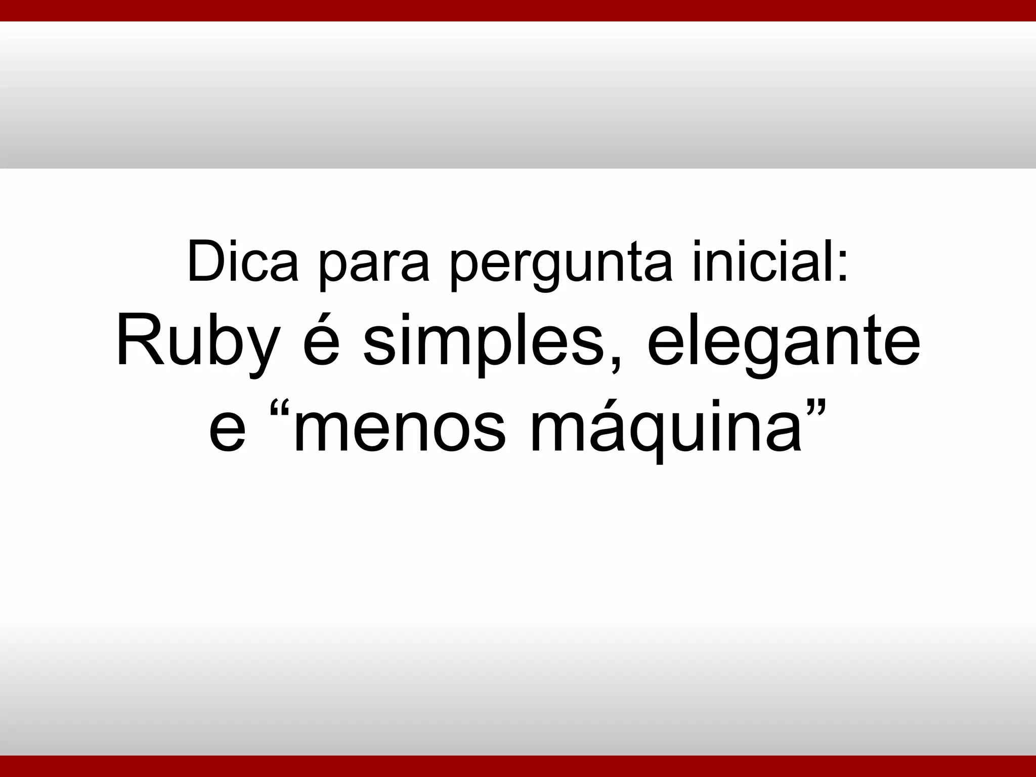 Dica para pergunta inicial: Ruby é simples, elegante e “menos máquina” 