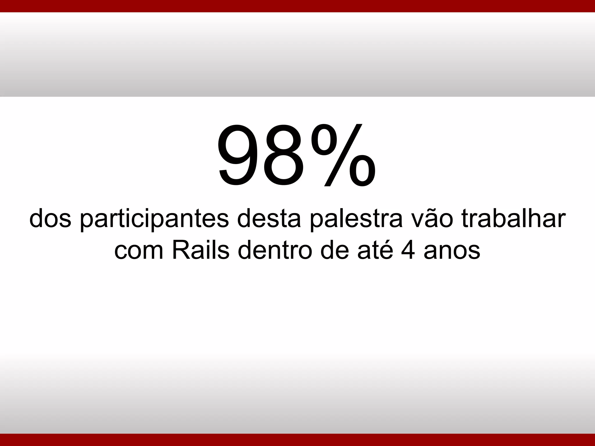 98% dos participantes desta palestra vão trabalhar com Rails dentro de até 4 anos 