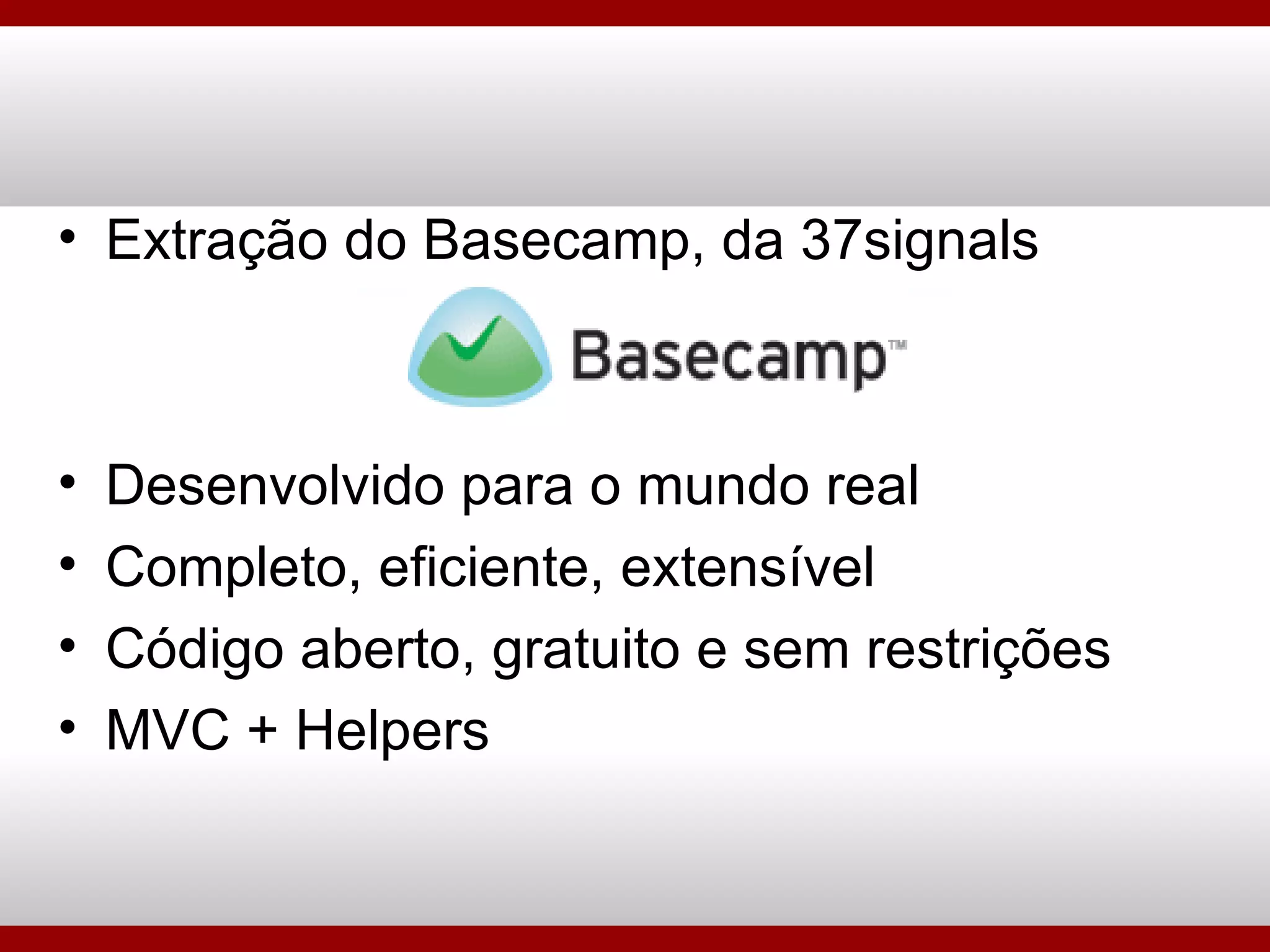 Extração do Basecamp, da 37signals Desenvolvido para o mundo real Completo, eficiente, extensível Código aberto, gratuito e sem restrições MVC + Helpers 