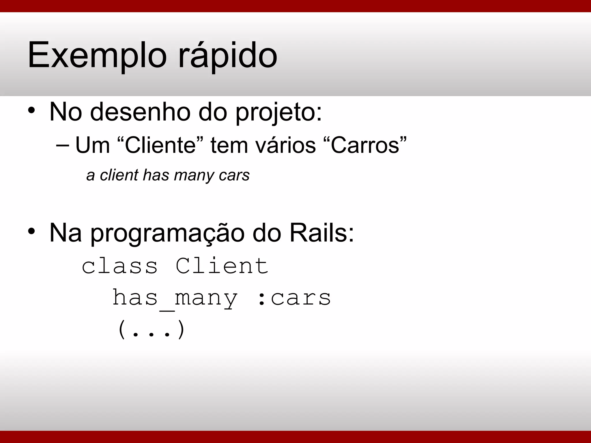 Exemplo rápido No desenho do projeto: Um “Cliente” tem vários “Carros” a client has many cars Na programação do Rails:   class Client   has_many :cars   (...) 