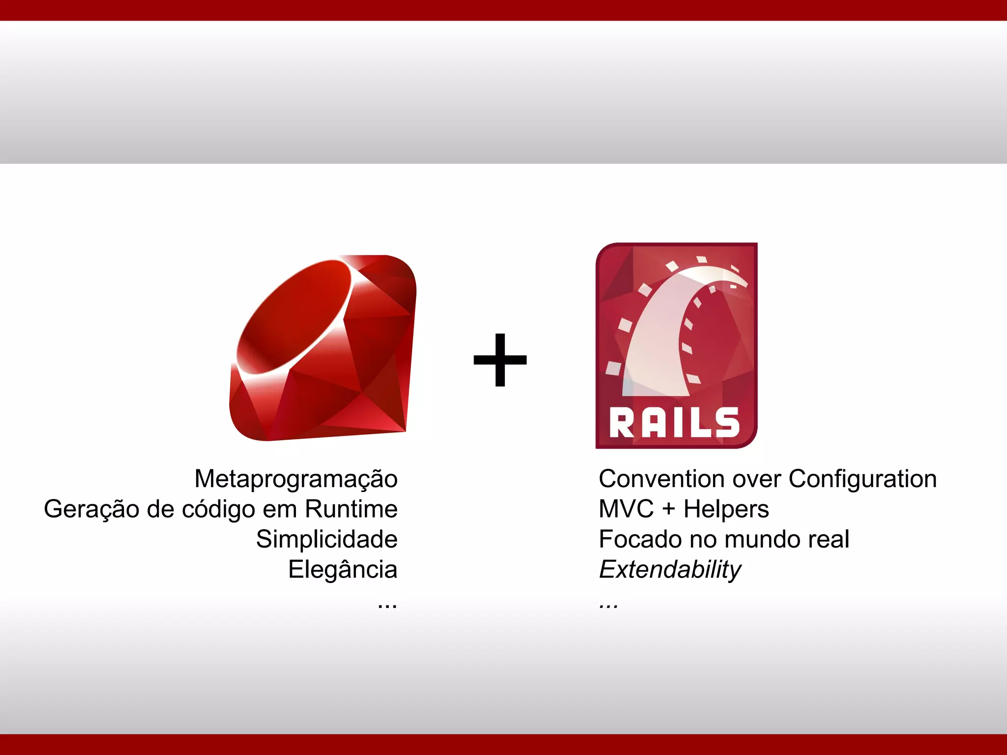 + Metaprogramação Geração de código em Runtime Simplicidade Elegância ... Convention over Configuration MVC + Helpers Focado no mundo real Extendability ... 