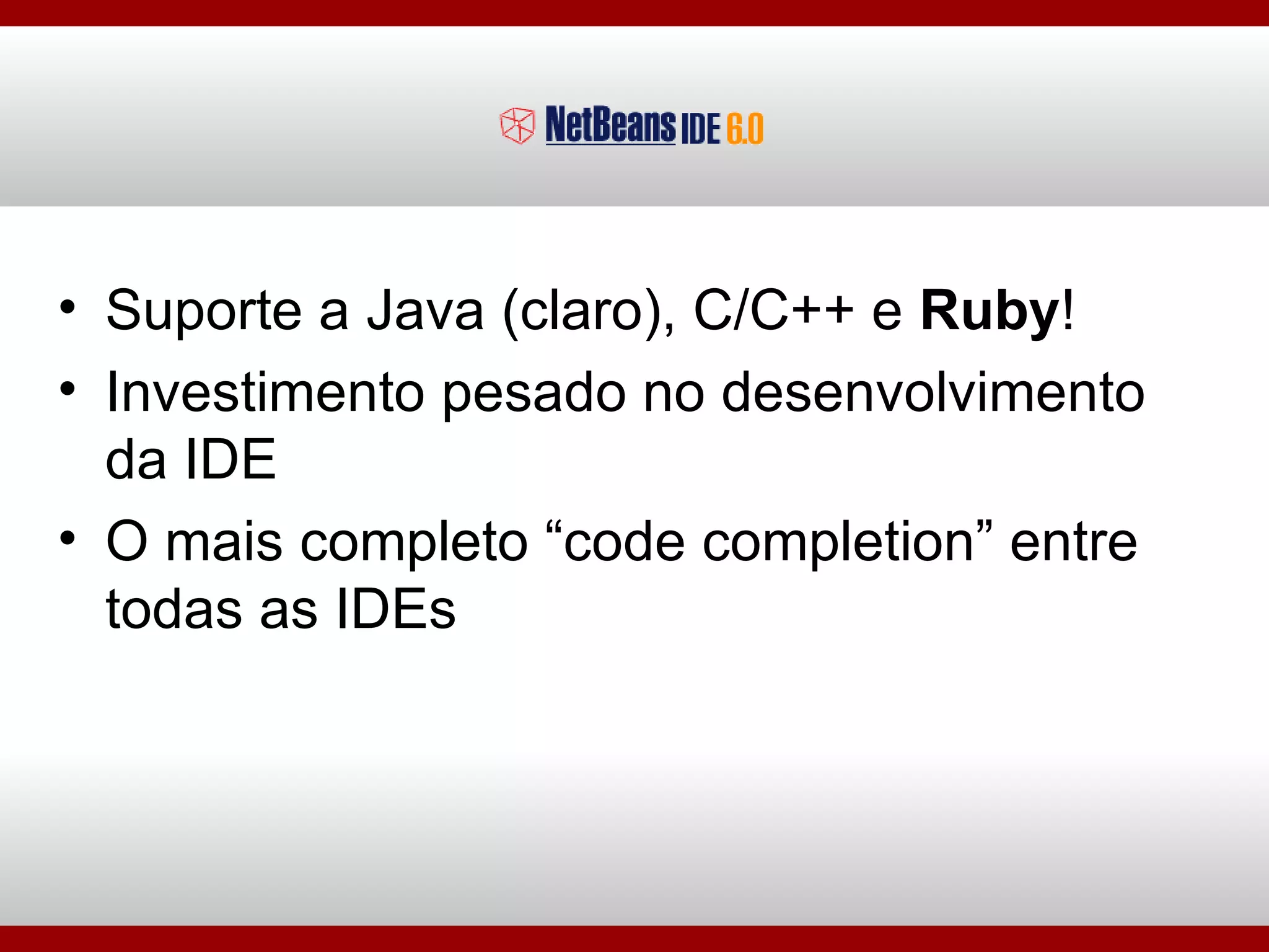 Suporte a Java (claro), C/C++ e  Ruby ! Investimento pesado no desenvolvimento da IDE O mais completo “code completion” entre todas as IDEs 