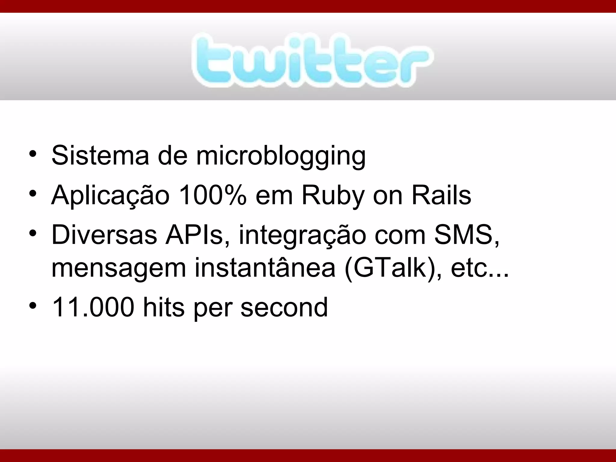 Sistema de microblogging Aplicação 100% em Ruby on Rails Diversas APIs, integração com SMS, mensagem instantânea (GTalk), etc... 11.000 hits per second 