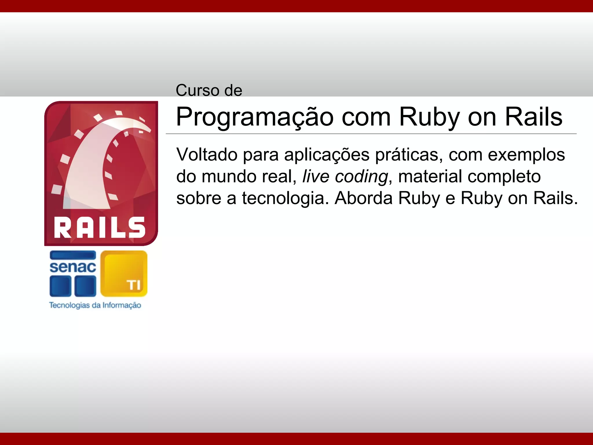 Curso de Programação com Ruby on Rails Voltado para aplicações práticas, com exemplos do mundo real,  live coding , material completo sobre a tecnologia. Aborda Ruby e Ruby on Rails. 