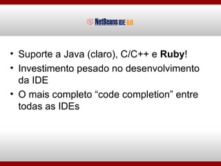 Suporte a Java (claro), C/C++ e  Ruby ! Investimento pesado no desenvolvimento da IDE O mais completo “code completion” entre todas as IDEs 