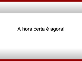 A hora certa é agora! 