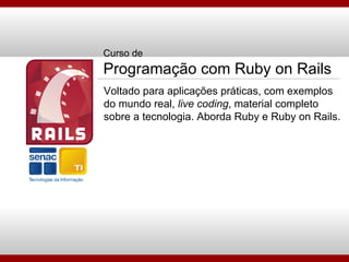 Curso de Programação com Ruby on Rails Voltado para aplicações práticas, com exemplos do mundo real,  live coding , material completo sobre a tecnologia. Aborda Ruby e Ruby on Rails. 