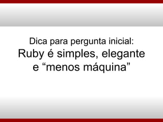 Dica para pergunta inicial: Ruby é simples, elegante e “menos máquina” 