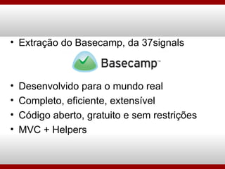Extração do Basecamp, da 37signals Desenvolvido para o mundo real Completo, eficiente, extensível Código aberto, gratuito e sem restrições MVC + Helpers 