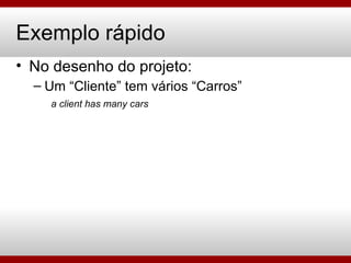 Exemplo rápido No desenho do projeto: Um “Cliente” tem vários “Carros” a client has many cars 