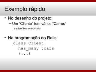 Exemplo rápido No desenho do projeto: Um “Cliente” tem vários “Carros” a client has many cars Na programação do Rails:   class Client   has_many :cars   (...) 