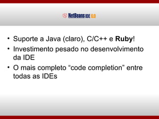 Suporte a Java (claro), C/C++ e  Ruby ! Investimento pesado no desenvolvimento da IDE O mais completo “code completion” entre todas as IDEs 
