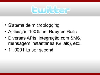 Sistema de microblogging Aplicação 100% em Ruby on Rails Diversas APIs, integração com SMS, mensagem instantânea (GTalk), etc... 11.000 hits per second 