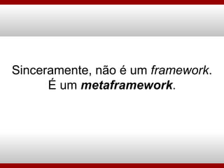 Sinceramente, não é um  framework . É um  metaframework . 