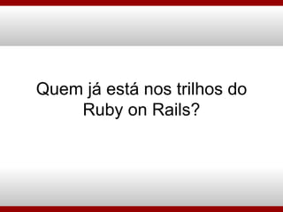 Quem já está nos trilhos do Ruby on Rails? 