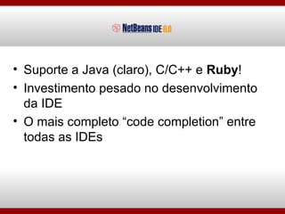 <ul><li>Suporte a Java (claro), C/C++ e  Ruby ! </li></ul><ul><li>Investimento pesado no desenvolvimento da IDE </li></ul>...