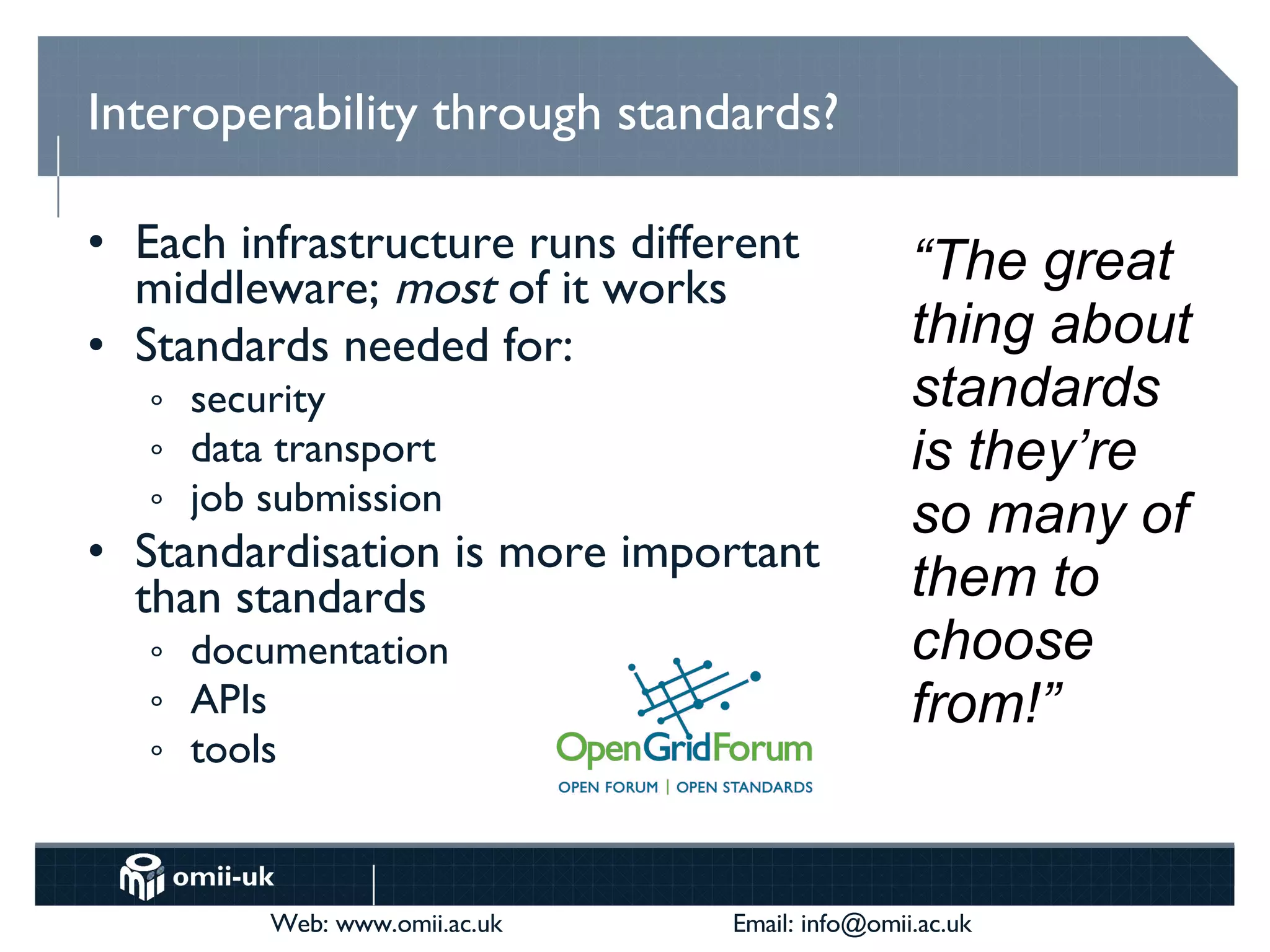Interoperability through standards? Each infrastructure runs different middleware;  most  of it works Standards needed for: security data transport job submission Standardisation is more important than standards documentation APIs tools “ The great thing about standards is they’re so many of them to choose from!” 
