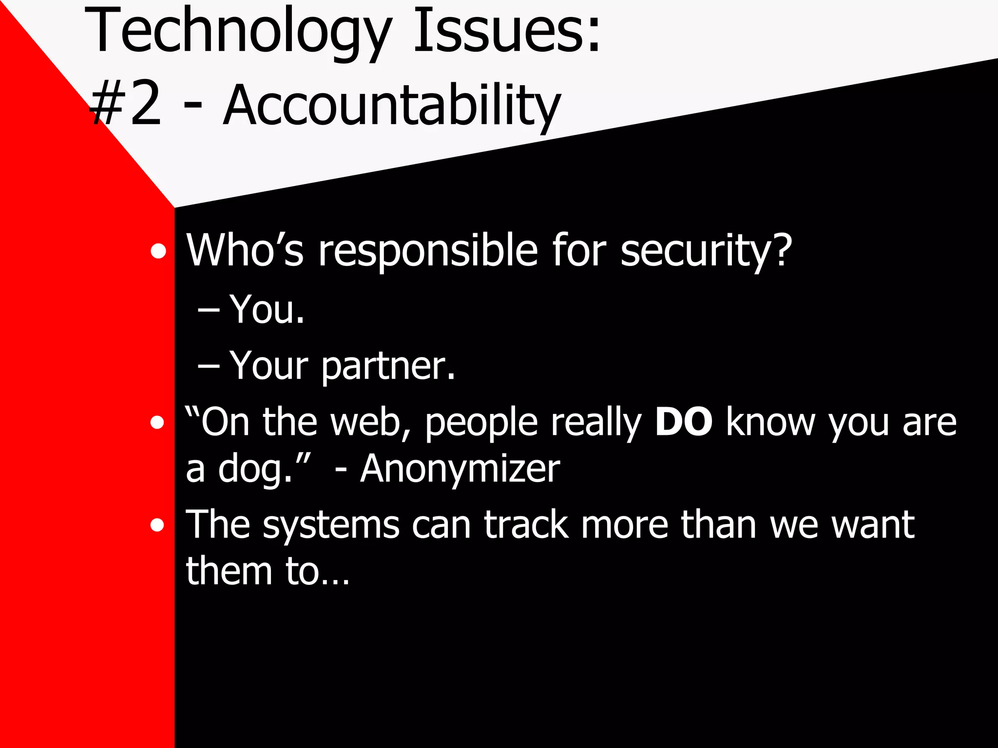 Technology Issues: #2 -  Accountability Who’s responsible for security? You. Your partner. “ On the web, people really  DO  know you are a dog.”  - Anonymizer The systems can track more than we want them to… 