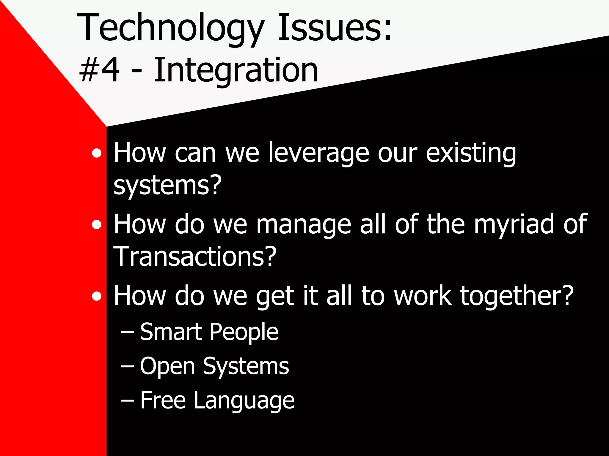 Technology Issues: #4 - Integration How can we leverage our existing systems? How do we manage all of the myriad of Transactions? How do we get it all to work together? Smart People Open Systems Free Language 
