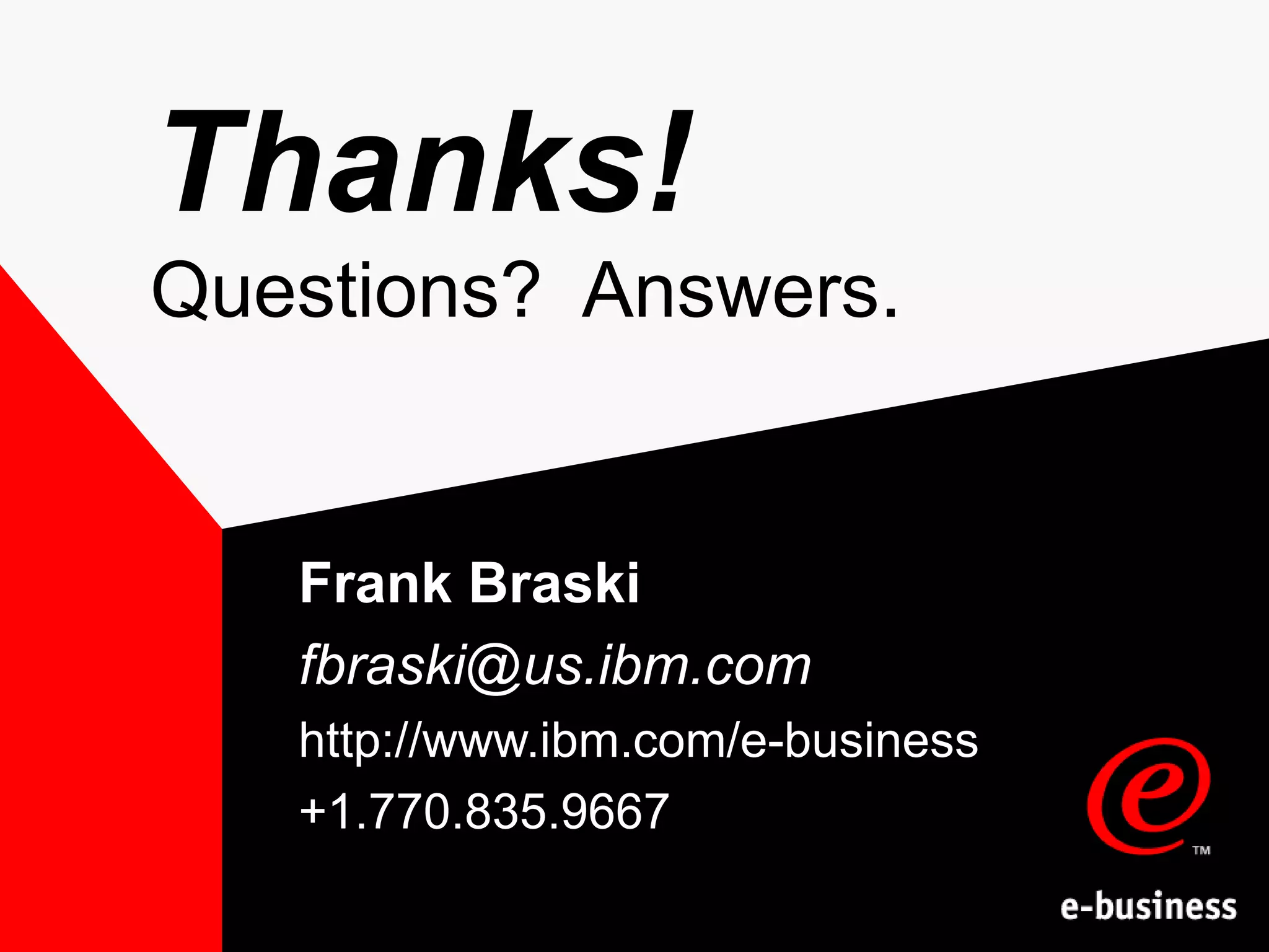 Thanks! Questions?  Answers. Frank Braski [email_address] http://www.ibm.com/e-business +1.770.835.9667 