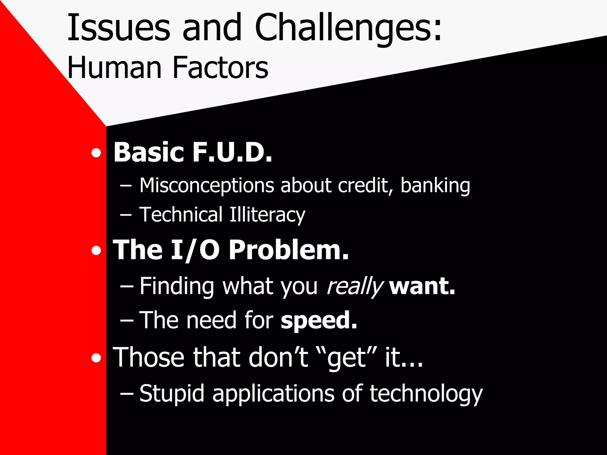 Issues and Challenges: Human Factors Basic F.U.D. Misconceptions about credit, banking Technical Illiteracy The I/O Problem.  Finding what you  really   want.  The need for  speed.   Those that don’t “get” it... Stupid applications of technology 