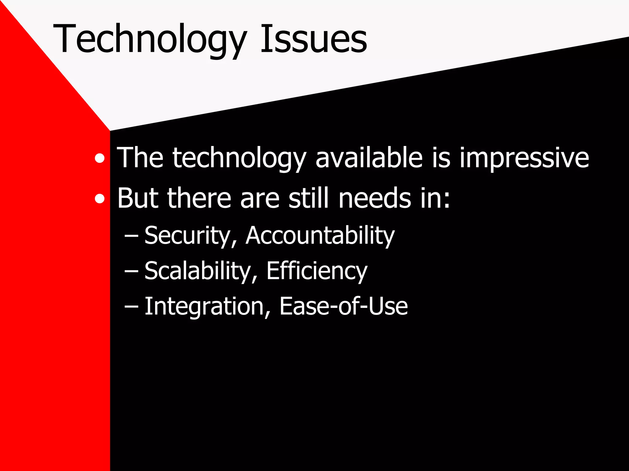 Technology Issues The technology available is impressive But there are still needs in: Security, Accountability Scalability, Efficiency Integration, Ease-of-Use 