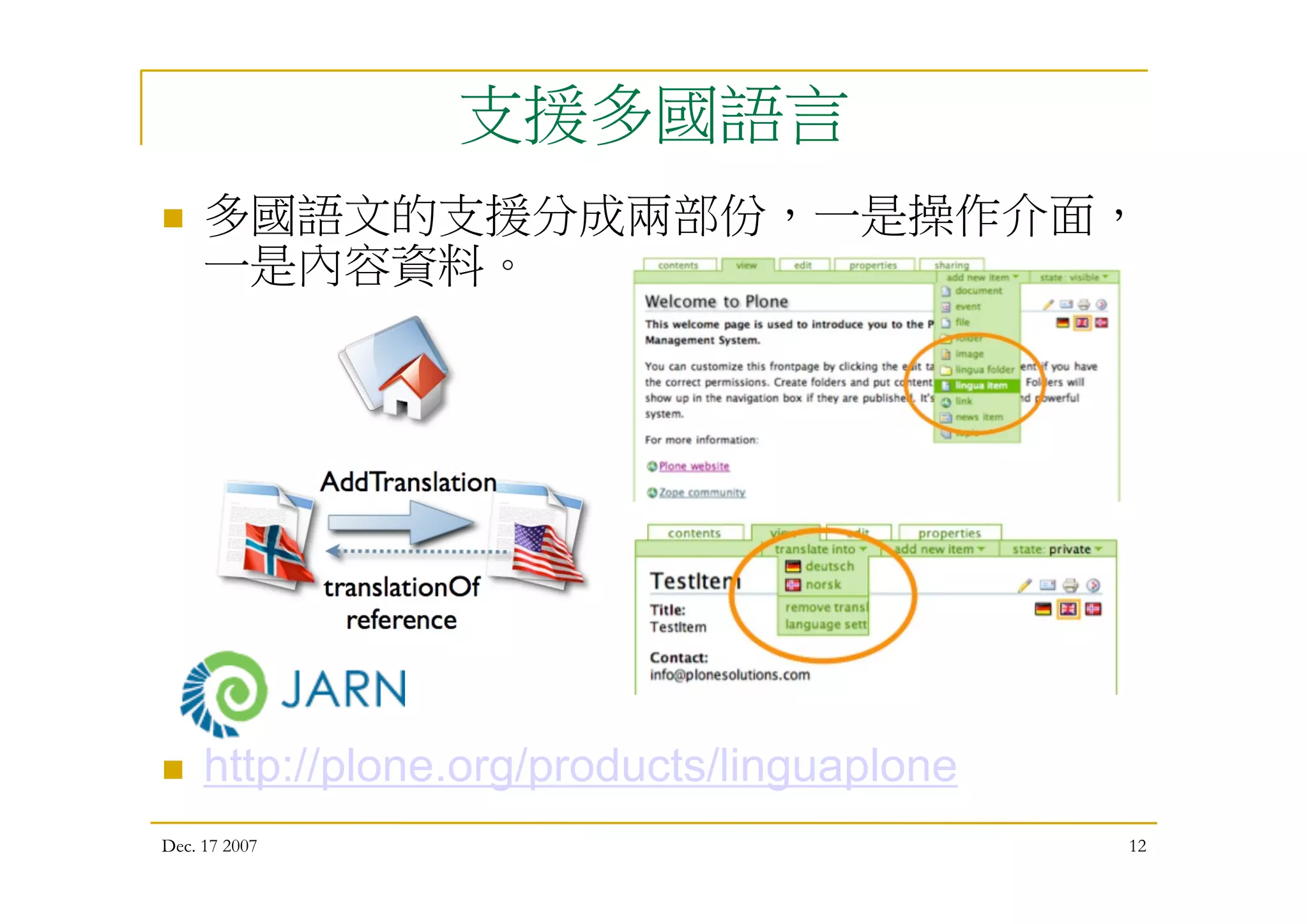 Dec. 17 2007 12
支援多國語言
 多國語文的支援分成兩部份，一是操作介面，
一是內容資料。
 http://plone.org/products/linguaplone
 