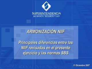 ARMONIZACIÓN NIIF

Principales diferencias entre las
 NIIF revisadas en el presente
   ejercicio y las normas SBS

                                    11 Diciembre 2007
 