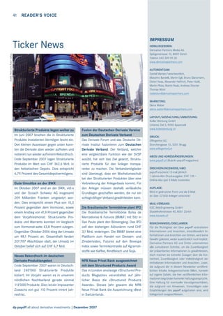 41 READER’S VOICE

IMPRESSUM

Ticker News
Quelle: ﬂickr.com; Autor: wallyg

HERAUSGEBERIN:
Derivative Partners Media AG
Splügenstrasse 10, 8002 Zürich
Telefon 043 305 05 30
www.derivativepartners.com
AUTORENTEAM:
Daniel Manser/verantwortlich,
Massimo Bardelli, Martin Egli, Bruno Glanzmann,
Dieter Haas, Alexander Heftrich, Peter Hubli,
Martin Plüss, Martin Raab, Andreas Stocker
Thomas Wicki
redaktion@derivativepartners.com
MARKETING:
Elena Weber
elena.weber@derivativepartners.com

Strukturierte Produkte legen weiter zu
Im Juni 2007 brachen die in Strukturierte
Produkte investierten Vermögen leicht ein.
Den kleinen Ausreisser gegen unten konnten die Derivate aber wieder aufholen und
notieren nun wieder auf einem Rekordhoch.
Ende September 2007 lagen Strukturierte
Produkte im Wert von CHF 362,6 Mrd. in
den helvetischen Depots. Dies entspricht
6,79 Prozent des Gesamtdepotvermögens.
Gute Umsätze an der SWX
Im Oktober 2007 sind an der SWX, virt-x
und der Scoach Schweiz AG insgesamt
209 Milliarden Franken umgesetzt worden. Dies entspricht einem Plus von 15,3
Prozent gegenüber dem Vormonat, sowie
einem Anstieg von 41,9 Prozent gegenüber
dem Vorjahresmonat. Strukturierte Produkte und Warrants konnten im Vergleich
zum Vormonat satte 43,8 Prozent zulegen.
Gegenüber Oktober 2006 stieg der Umsatz
um 48,1 Prozent an. Gesamthaft fanden
201’707 Abschlüsse statt, der Umsatz im
Oktober belief sich auf CHF 6,7 Mrd.
Neues Rekordhoch im deutschen
Derivate-Produktangebot
Ende September 2007 waren in Deutschland 240’000 Strukturierte Produkte
kotiert. Im Vorjahr waren es in unserem
nördlichen Nachbarland gerade einmal
113’000 Produkte. Dies ist ein imposanter
Zuwachs von gut 110 Prozent innert Jahresfrist.

Fusion der Deutschen Derivate Vereine
zum Deutschen Derivate Verband
Das Derivate Forum und das Deutsche Derivate Institut fusionieren zum Deutschen
Derivate Verband. Der Verband, welcher
eine vergleichbare Funktion wie der SVSP
ausübt, hat sich das Ziel gesetzt, Strukturierte Produkte für den Anleger transparenter zu machen. Die Verbandsmitglieder
sind überzeugt, dass ein Wachstumsschub
bei den Strukturierten Produkten über eine
Verbreiterung der Anlegerbasis kommt. Für
den Anleger müssen deshalb verlässliche
Grundlagen geschaffen werden, die nur ein
schlagkräftiger Verband gewährleisten kann.
Die Brasilianische Terminbörse plant IPO
Die Brasilianische Terminbörse Bolsa de
Mercadorias & Futuros (BM&F) mit Sitz in
Sao Paulo plant den Börsengang. Das IPO
soll den bisherigen Aktionären rund CHF
3,1 Mrd. einbringen. Die BM&F bietet eine
Plattform zum Handel von Devisen- und
Zinsderivaten, Futures auf den Bovespa
Index sowie Terminkontrakte auf Agrarrohstoffe wie Kaffee, Rindﬂeisch und Soja.
NPB Neue Privat Bank ausgezeichnet
mit dem Structured Products Award
Das in London ansässige «Structured Products Magazine» veranstaltet auf jährlicher Basis die «Structured Products
Awards». Dieses Jahr gewann die NPB
Neue Privat Bank die Auszeichnung «Best
in Switzerland».

dp payoff all about derivative investments | Dezember 2007

LAYOUT/GESTALTUNG/UMSETZUNG:
Koller Werbung GmbH
Unteres Ziel 3, 9050 Appenzell
www.kollerwerbung.ch
DRUCK:
Effingerhof AG
Storchengasse 15, 5201 Brugg
www.effingerhof.ch
ABOS UND ADRESSÄNDERUNGEN:
www.payoff.ch (Rubrik «payoff magazine»)
ERSCHEINUNGSWEISE/ABO:
payoff erscheint 12-mal jährlich
1-Jahres-Abo Druckausgabe: CHF 129.–
Online-Abo (per E-Mail): kostenlos
AUFLAGE:
Wird in gedruckter Form und als E-Mail
an über 22’000 Anleger verschickt
MAIL-VERSAND:
KSC WebEngineering GmbH
Stadelhoferstrasse 40, 8001 Zürich
www.kscweb.ch
RISIKOHINWEIS/DISCLAIMER:
Für die Richtigkeit der über payoff verbreiteten
Informationen und Ansichten, einschliesslich Informationen und Ansichten von Dritten, wird keine
Gewähr geleistet, weder ausdrücklich noch implizit.
Derivative Partners AG und Dritte unternehmen
alle zumutbaren Schritte, um die Zuverlässigkeit
der präsentierten Informationen zu gewährleisten,
doch machen sie keinerlei Zusagen über die Korrektheit, Zuverlässigkeit oder Vollständigkeit der
enthaltenen Informationen und Ansichten. Leser,
die aufgrund der in diesem Newsletter veröffentlichten Inhalte Anlageentscheide fällen, handeln
auf eigene Gefahr, die hier veröffentlichten Informationen begründen keinerlei Haftungsansprüche.
Eine Haftung für eventuelle Vermögensschäden,
die aufgrund von Hinweisen, Vorschlägen oder
Empfehlungen des payoff aufgetreten sind, wird
kategorisch ausgeschlossen.

 