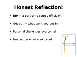 Honest Reflection!
• BIP -- a part-time course officially!
• Get out -- what work you put in!
• Personal challenges overcome!
• Innovation --not a solo run!

 