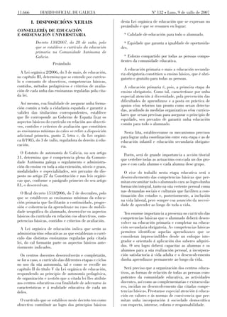 11.666 DIARIO OFICIAL DE GALICIA Nº 132 ț Luns, 9 de xullo de 2007
I. DISPOSICIÓNS XERAIS
CONSELLERÍA DE EDUCACIÓN
E ORDENACIÓN UNIVERSITARIA
Decreto 130/2007, do 28 de xuño, polo
que se establece o currículo da educación
primaria na Comunidade Autónoma de
Galicia.
Preámbulo
A Lei orgánica 2/2006, do 3 de maio, de educación,
no capítulo III, determina que se entende por currícu-
lo o conxunto de obxectivos, competencias básicas,
contidos, métodos pedagóxicos e criterios de avalia-
ción de cada unha das ensinanzas reguladas pola cita-
da lei.
Así mesmo, coa finalidade de asegurar unha forma-
ción común a toda a cidadanía española e garantir a
validez das titulacións correspondentes, establece
que lle corresponde ao Goberno de España fixar os
aspectos básicos do currículo en relación aos obxecti-
vos, contidos e criterios de avaliación que constitúen
as ensinanzas mínimas ás cales se refire a disposición
adicional primeira, punto 2, letra c, da Lei orgáni-
ca 8/1985, do 3 de xullo, reguladora do dereito á edu-
cación.
O Estatuto de autonomía de Galicia, no seu artigo
31, determina que é competencia plena da Comuni-
dade Autónoma galega o regulamento e administra-
ción do ensino en toda a súa extensión, niveis e graos,
modalidades e especialidades, sen prexuízo do dis-
posto no artigo 27 da Constitución e nas leis orgáni-
cas que, conforme o parágrafo primeiro do seu artigo
81, o desenvolvan.
O Real decreto 1513/2006, do 7 de decembro, polo
que se establecen as ensinanzas mínimas da educa-
ción primaria que facilitarán a continuidade, progre-
sión e coherencia da aprendizaxe no caso de mobili-
dade xeográfica do alumnado, desenvolve os aspectos
básicos do currículo en relación cos obxectivos, com-
petencias básicas, contidos e criterios de avaliación.
A Lei orgánica de educación indica que serán as
administracións educativas as que establezan o currí-
culo das distintas ensinanzas reguladas pola citada
lei, do cal formarán parte os aspectos básicos ante-
riormente indicados.
Os centros docentes desenvolverán e completarán,
se for o caso, o currículo das diferentes etapas e ciclos
no uso da súa autonomía, tal e como se recolle no
capítulo II do título V da Lei orgánica de educación,
respondendo ao principio de autonomía pedagóxica,
de organización e xestión que a citada lei lles atribúe
aos centros educativos coa finalidade de adecuarse ás
características e á realidade educativa de cada un
deles.
O currículo que se establece neste decreto ten como
obxectivo contribuír ao logro dos principios básicos
desta Lei orgánica de educación que se expresan no
preámbulo e que se resumen en lograr:
* Calidade de educación para todo o alumnado.
* Equidade que garanta a igualdade de oportunida-
des.
* Esforzo compartido por todas as persoas compo-
ñentes da comunidade educativa.
A educación primaria e mais a educación secunda-
ria obrigatoria constitúen o ensino básico, que é obri-
gatorio e gratuíto para todas as persoas.
A educación primaria é, pois, a primeira etapa do
ensino obrigatorio. Como tal, caracterízase por unha
especial atención á diversidade, pola prevención das
dificultades de aprendizaxe e a posta en práctica de
apoios e/ou reforzos tan pronto como sexan detecta-
das, acudindo ás medidas organizativas e/ou curricu-
lares que sexan precisas para asegurar o principio de
equidade, sen prexuízo de garantir unha educación
común para todo o alumnado.
Nesta liña, estableceranse os mecanismos precisos
para lograr unha coordinación entre esta etapa e as de
educación infantil e educación secundaria obrigato-
ria.
Porén, será de grande importancia a acción titorial
que vertebre todas as actuacións con cada un dos gru-
pos e con cada alumno e cada alumna dese grupo.
O eixe do traballo nesta etapa educativa será o
desenvolvemento das competencias básicas que per-
mitan encamiñar todo o alumnado cara ao logro dunha
formación integral, tanto na súa vertente persoal coma
nas demandas sociais e culturais que faciliten a con-
tinuación dos estudos e, posteriormente, a inclusión
na vida laboral, pero sempre coa asunción da necesi-
dade de aprender ao longo de toda a vida.
Ten enorme importancia a presenza no currículo das
competencias básicas que o alumnado deberá desen-
volver na educación primaria e completar na educa-
ción secundaria obrigatoria. As competencias básicas
permiten identificar aquelas aprendizaxes que se
consideran imprescindibles desde un enfoque inte-
grador e orientado á aplicación dos saberes adquiri-
dos. O seu logro deberá capacitar as alumnas e os
alumnos para a súa realización persoal, a incorpora-
ción satisfactoria á vida adulta e o desenvolvemento
dunha aprendizaxe permanente ao longo da vida.
Será preciso que a organización dos centros educa-
tivos, as formas de relación de todas as persoas com-
poñentes da comunidade educativa, as actividades
docentes, así como as complementarias e extraescola-
res, incidan no desenvolvemento das citadas compe-
tencias básicas. Prestarase especial atención á educa-
ción en valores e ás normas de convivencia que per-
mitan unha incorporación á sociedade democrática
con respecto, interese, esforzo e responsabilidade.
 