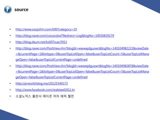 source



•   http://www.soojishin.com/690?category=10

•   http://blog.naver.com/cococobol?Redirect=Log&logNo=10030839179

•   http://blog.daum.net/ks007sue/3911

•   http://blog.naver.com/PostView.nhn?blogId=wwwwjdguswn&logNo=140104982223&viewDate
    =&currentPage=1&listtype=0&userTopListOpen=false&userTopListCount=5&userTopListMana
    geOpen=false&userTopListCurrentPage=undefined

•   http://blog.naver.com/PostView.nhn?blogId=wwwwjdguswn&logNo=140104982878&viewDate
    =&currentPage=1&listtype=0&userTopListOpen=false&userTopListCount=5&userTopListMana
    geOpen=false&userTopListCurrentPage=undefined

•   http://prworld.blog.me/20125540173

•   http://www.facebook.com/realsteel2011.kr

•   소셜노믹스 출판사 에이콘 저자 에릭 퀄먼
 