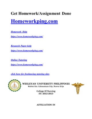 Get Homework/Assignment Done
Homeworkping.com
Homework Help
https://www.homeworkping.com/
Research Paper help
https://www.homeworkping.com/
Online Tutoring
https://www.homeworkping.com/
click here for freelancing tutoring sites
WESLEYAN UNIVERSITY PHILIPPINES
Mabini Ext. Cabanatuan City, Nueva Ecija
College Of Nursing
SY: 2012-2013
AFFILIATION IN
 