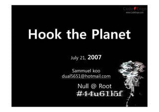 www.CodeEngn.com
July 21, 2007
Sammuel koo
dual5651@hotmail.com
Null @ Root
Hook the Planet
 