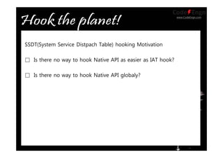 www.CodeEngn.com
SSDT(System Service Distpach Table) hooking Motivation
□ Is there no way to hook Native API as easier as IAT hook?
□ Is there no way to hook Native API globaly?
 