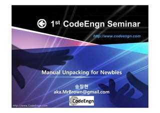 1st CodeEngn Seminar
Manual Unpacking for Newbies
송창현
aka.MrBrown@gmail.com
http://www.codeengn.com
http://www.CodeEngn.com
 