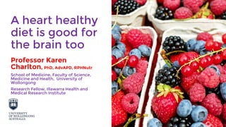 A heart healthy
diet is good for
the brain too
Professor Karen
Charlton, PhD, AdvAPD, RPHNutr
School of Medicine, Faculty of Science,
Medicine and Health, University of
Wollongong
Research Fellow, Illawarra Health and
Medical Research Institute
 