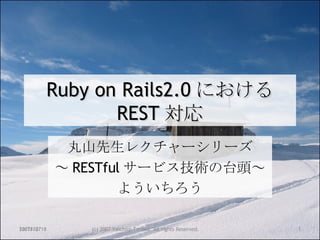 Ruby on Rails2.0 における REST 対応 丸山先生レクチャーシリーズ ～ RESTful サービス技術の台頭～ よういちろう 2007/12/18 (c) 2007 Yoichiro Tanaka. All rights Reserved. 05/29/09 