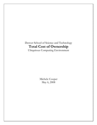 Denver School of Science and Technology
   Total Cost of Ownership
  Ubiquitous Computing Environment




            Michele Cooper
             May 6, 2008
 