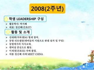  활동학사: 박지혜
 대표: 정신혜(간호07)
 김대희(치위생04) 형재 참여.
 동방 리모델링(맴버들의 지원으로 판넬 설치 및 꾸밈)
 동방에서의 식사교재.
 맴버십 중심으로 활동.
 이재경(간호05) 자매 졸업.
 여름 정신혜 자매 MEET CHINA
학생 LEADERSHIP 구성
2008(2주년)
활동 및 소개
 