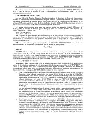 14 (Primera Sección) DIARIO OFICIAL Miércoles 20 de julio de 2016
I.3. Señala como domicilio legal para los efectos legales del presente “ANEXO TÉCNICO DE
EJECUCIÓN”, el ubicado en Acceso IV, Lote 7, Fraccionamiento Industrial Benito Juárez, C.P. 76120,
Santiago de Querétaro, Qro.
II. DEL “ESTADO DE QUERÉTARO”:
II.1. Que el C. MVZ. Tonatiuh Cervantes Curiel en su carácter de Secretario de Desarrollo Agropecuario,
acredita su personalidad con el nombramiento otorgado por el C. Gobernador, contando con las facultades
necesarias para suscribir el presente Anexo Técnico de Ejecución, de conformidad con lo previsto en los
artículos 19 Fracción V y 26 de la Ley Orgánica del Poder Ejecutivo del Estado de Querétaro; así como en la
Cláusula Decimocuarta del “CONVENIO DE COORDINACIÓN 2015-2018”.
II.2 Señala como domicilio legal para los efectos legales del presente “ANEXO TÉCNICO DE
EJECUCIÓN”, el ubicado en Avenida Ignacio Zaragoza Núm. 334 poniente, Colonia Niños Héroes, C.P.
76010, Santiago de Querétaro, Qro.
III. DE LAS “PARTES”:
III.1. Que para el mejor resultado y óptimo beneficio en la aplicación de los recursos asignados en el
marco del Programa Especial Concurrente para el Desarrollo Rural Sustentable, las “PARTES” han
determinado la implementación del presente instrumento para la asignación de responsabilidades y
compromisos específicos.
III.2. Los montos federales y estatales acordados con el “ESTADO DE QUERÉTARO”, serán destinados
exclusivamente a los programas y componentes que se señalan en las siguientes:
CLÁUSULAS
OBJETO
PRIMERA.- El objeto del presente instrumento, de conformidad con lo dispuesto en los artículos 36 del
“DPEF 2016”, y 76, 91, 234, 236, 326 y 348 de las “REGLAS DE OPERACIÓN 2016”, es establecer los
objetivos, líneas de acción, metas programáticas y montos, cronograma de trabajo y mecánica operativa a que
se sujetarán las estrategias y acciones consideradas en el “CONVENIO DE COORDINACIÓN 2015-2018”, del
cual deriva el presente Anexo Técnico de Ejecución para el Ejercicio Fiscal 2016.
APORTACIONES DE RECURSOS
SEGUNDA.- Para el Ejercicio Fiscal 2016, la “SAGARPA” y el “ESTADO DE QUERÉTARO” acuerdan que
con el fin de establecer las bases de asignación y ejercicio de los apoyos previstos en el “DPEF 2016”, las
“REGLAS DE OPERACIÓN 2016” y demás disposiciones legales aplicables, realizarán una aportación
conjunta hasta por un monto de $220’558,334.00 (Doscientos veinte millones quinientos cincuenta y ocho mil
trescientos treinta y cuatro pesos 00/100 M.N.), integrados en la forma siguiente:
1. En el Programa de Concurrencia con las Entidades Federativas, hasta un monto de $66’400,000.00
(Sesenta y seis millones cuatrocientos mil pesos 00/100 M.N.), a cargo de la “SAGARPA”
correspondiente hasta el 80% (ochenta por ciento), de aportación federal y sujeto a la suficiencia
presupuestal establecida en el “DPEF 2016”; y hasta por un monto de $16’600,000.00 (Dieciséis
millones seiscientos mil pesos 00/100 M.N.), a cargo del “ESTADO DE QUERÉTARO”
correspondientes hasta el 20% (veinte por ciento) de aportación estatal, con base en la suficiencia
presupuestal prevista en el Decreto de Presupuesto de Egresos del Estado de Querétaro para el
Ejercicio Fiscal 2016, publicado en fecha 17 de diciembre del 2015 en el periódico oficial “La Sombra
de Arteaga”.
Las aportaciones referidas en el párrafo anterior, estarán sujetas a las disposiciones previstas en el
“DPEF 2016” y en las “REGLAS DE OPERACIÓN 2016”. El “ESTADO DE QUERÉTARO” opta por
una sola ministración de los recursos federales en el mes de marzo, para lo cual, previamente
depositará en el Fideicomiso Fondo de Fomento Agropecuario del Estado de Querétaro, en lo
sucesivo el “FOFAE”, en una sola ministración, el total de los recursos que le corresponde aportar,
siendo este documento, el justificatorio para el depósito de la ministración federal correspondiente.
2. En el Programa de Productividad Rural, hasta un monto de $43’716,667.00 (Cuarenta y tres millones
setecientos dieciséis mil seiscientos sesenta y siete pesos 00/100 M.N.), a cargo de la “SAGARPA”
de aportación federal y sujeto a la suficiencia presupuestal establecida en el “DPEF 2016”; y hasta
por un monto de $37’491,667.00 (Treinta y siete millones cuatrocientos noventa y un mil seiscientos
sesenta y siete pesos 00/100 M.N.), a cargo del “ESTADO DE QUERÉTARO” con base en la
suficiencia presupuestal prevista en el Decreto de Presupuesto de Egresos del Estado de Querétaro
para el Ejercicio Fiscal 2016, distribuido en los componentes: Infraestructura Productiva para el
Aprovechamiento Sustentable de Suelo y Agua y el Proyecto Estratégico de Seguridad Alimentaria
(PESA).
 