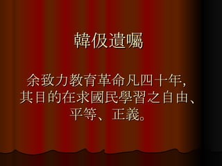 韓伋遺囑  余致力教育革命凡四十年， 其目的在求國民學習之自由、平等、正義。 