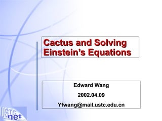 Cactus and SolvingCactus and Solving
Einstein’s EquationsEinstein’s Equations
Edward WangEdward Wang
2002.04.092002.04.09
Yfwang@mail.ustc.edu.cnYfwang@mail.ustc.edu.cn
 