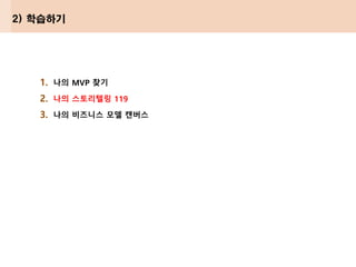 1. 나의 MVP 찾기
2. 나의 스토리텔링 119
3. 나의 비즈니스 모델 캔버스
2) 학습하기
 