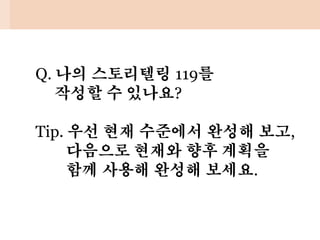 Q. 나의 스토리텔링 119를
작성할 수 있나요?
Tip. 우선 현재 수준에서 완성해 보고,
다음으로 현재와 향후 계획을
함께 사용해 완성해 보세요.
 