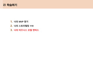 1. 나의 MVP 찾기
2. 나의 스토리텔링 119
3. 나의 비즈니스 모델 캔버스
2) 학습하기
 