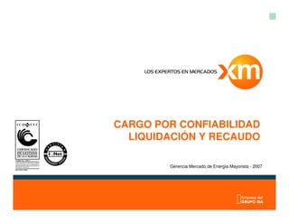 CARGO POR CONFIABILIDAD
LIQUIDACIÓN Y RECAUDO
Gerencia Mercado de Energía Mayorista - 2007
 