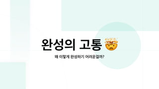 완성의 고통
왜 이렇게 완성하기 어려운걸까?
 